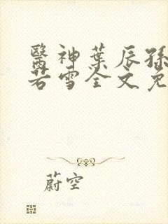 医神叶辰孙怡夏若雪全文免费阅读