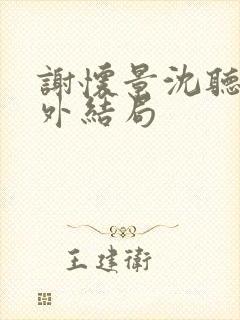 谢怀景沈听澜番外结局