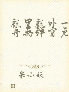 戏里戏外一叶孤舟无弹窗免费阅读