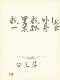 戏里戏外1v1一叶孤舟笔趣阁