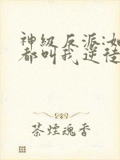 神级反派:她们都叫我逆徒全文版