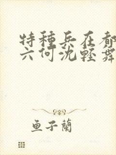 特种兵在都市陈六何沈轻舞最新章节