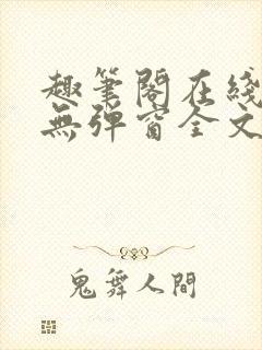 趣笔阁在线阅读无弹窗全文