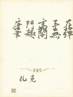 唐门高手在异世笔趣阁无弹窗