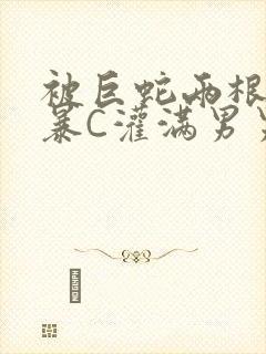 被巨蛇两根强制暴C灌满男男漫画