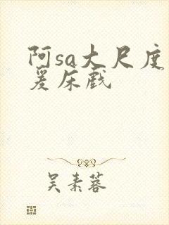 阿sa大尺度做爰床戏