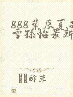 888叶辰夏若雪孙怡最新章节第3365章