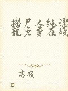 捞尸人纯洁滴小龙免费在线阅读