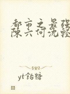 都市之最强狂兵陈六何沈轻舞更新