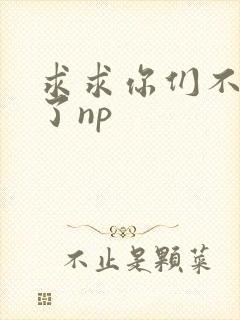 求求你们不要做了np