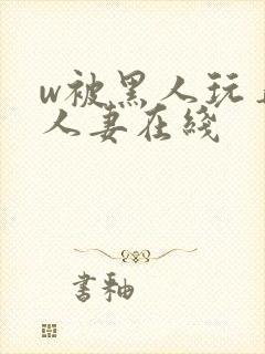 w被黑人玩弄的人妻在线