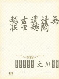 越古遗情无删减版笔趣阁