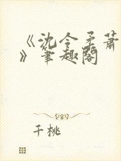 《沈令柔萧清濯》笔趣阁