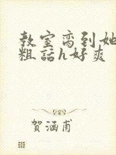 教室脔到她哭h粗话h好爽