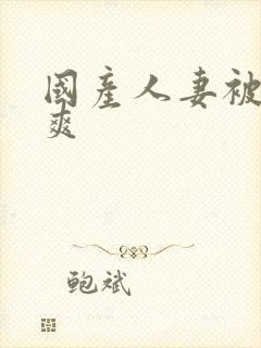 国产人妻被粗大爽