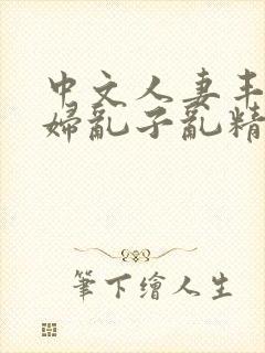 中文人妻丰满熟妇乱子乱精品