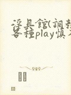 淫具馆(调教,各种play慎入)笔趣阁