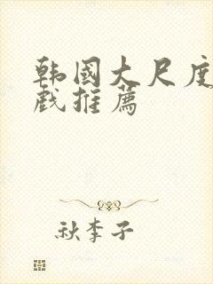 韩国大尺度激情戏推荐