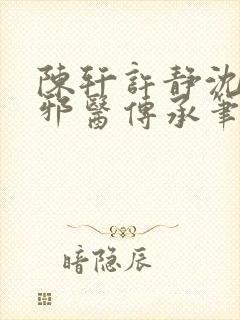陈轩许静沈冰岚邪医传承笔趣阁