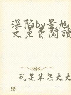 深陷by景旭全文免费阅读无弹窗笔趣阁