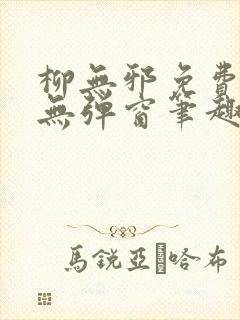 柳无邪免费阅读无弹窗笔趣阁