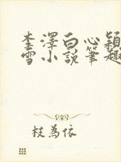 李泽白心颖林云雪小说笔趣阁