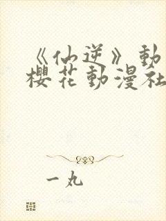 《仙逆》动漫,樱花动漫社