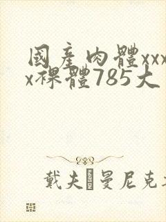 国产肉体xxxx裸体785大胆