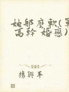 她那么软(军婚 高干 婚恋)完结