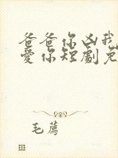 爸爸你凶我我也爱你短剧免费观看全集