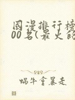 国漫排行榜前100名(最火的国漫排行榜)