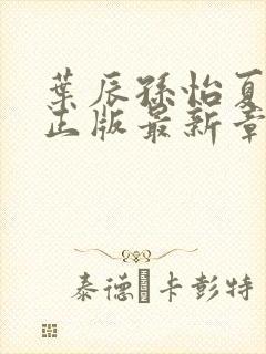 叶辰孙怡夏若雪正版最新章节列表