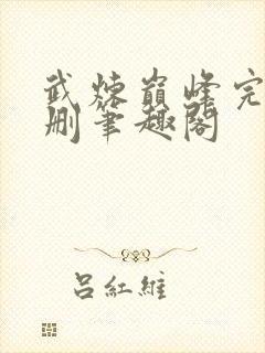 武炼巅峰完整无删笔趣阁