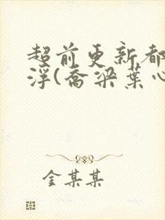 超前更新都市沉浮(乔梁叶心仪)又名:做局