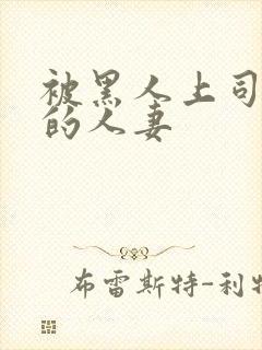 被黑人上司中出的人妻