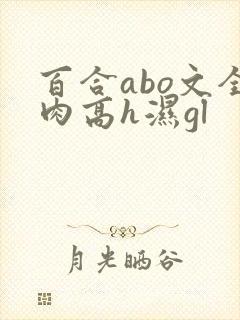 百合abo文全肉高h湿gl