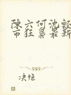 陈六何沈轻舞都市狂枭最新