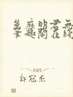 万历明君无删减笔趣阁在线阅读全文