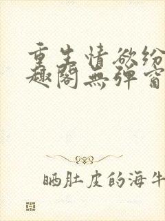 重生情欲纷纷笔趣阁无弹窗全文阅读