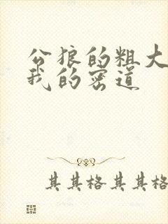 公狼的粗大挺进我的密道