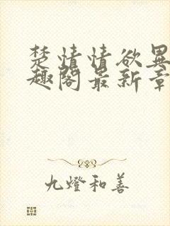 楚情情欲异世笔趣阁最新章节更新