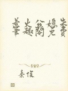 惹火公媳朱怡静笔趣阁免费阅读全文