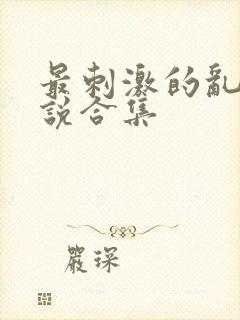 最刺激的乱岳小说合集