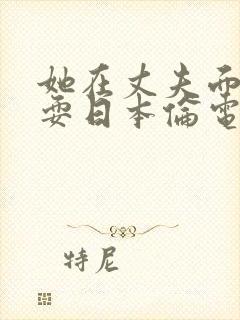 她在丈夫面前被耍日本伦电影