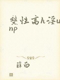 双性高h淫u文np