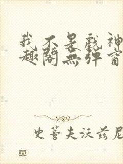 我不是戏神新笔趣阁无弹窗