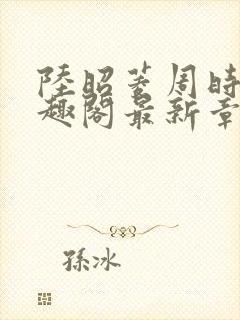 陆昭菱周时阅笔趣阁最新章节内容