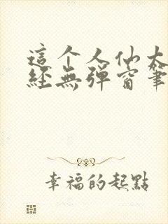 这个人仙太过正经无弹窗笔趣阁