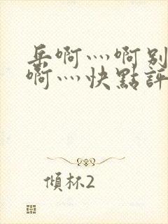 岳啊灬啊别停灬啊灬快点评价