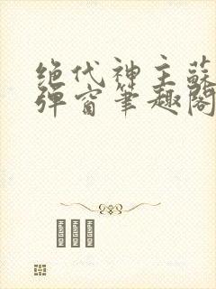 绝代神主苏莫无弹窗笔趣阁